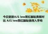 今日更新AJ1 low黑红脚趾真假对比 AJ1 low黑红脚趾值得入手吗