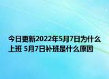今日更新2022年5月7日为什么上班 5月7日补班是什么原因