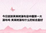 今日更新黄果树瀑布是中国第一大瀑布吗 黄果树瀑布什么时候去最好