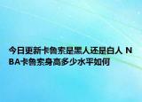 今日更新卡鲁索是黑人还是白人 NBA卡鲁索身高多少水平如何