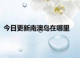 今日更新南澳岛在哪里