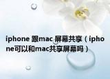 iphone 跟mac 屏幕共享（iphone可以和mac共享屏幕吗）