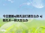 今日更新aj鞋孔没打通怎么办 aj鞋孔不一样大怎么办