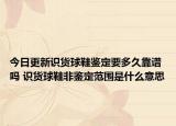 今日更新识货球鞋鉴定要多久靠谱吗 识货球鞋非鉴定范围是什么意思