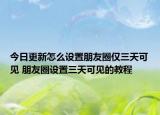 今日更新怎么设置朋友圈仅三天可见 朋友圈设置三天可见的教程