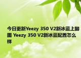 今日更新Yeezy 350 V2新冰蓝上脚图 Yeezy 350 V2新冰蓝配置怎么样