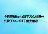 今日更新hoka鞋子怎么样是什么牌子hoka鞋子偏大偏小