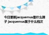 今日更新jacquemus是什么牌子 jacquemus属于什么档次