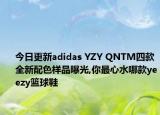 今日更新adidas YZY QNTM四款全新配色样品曝光,你最心水哪款yeezy篮球鞋
