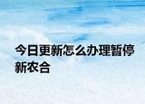 今日更新怎么办理暂停新农合