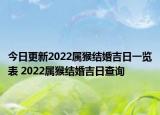 今日更新2022属猴结婚吉日一览表 2022属猴结婚吉日查询