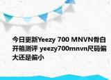 今日更新Yeezy 700 MNVN骨白开箱测评 yeezy700mnvn尺码偏大还是偏小