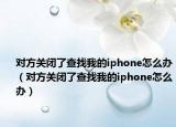 对方关闭了查找我的iphone怎么办（对方关闭了查找我的iphone怎么办）