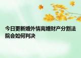 今日更新婚外情离婚财产分割法院会如何判决