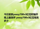 今日更新yeezy700v3红花籽抽开箱上脚测评 yeezy700v3红花增高多少