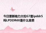 今日更新格力大松G7是lpddr5吗LPDDR4X是什么意思