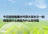 今日更新我国古代四大美女之一的西施姓什么西施为什么是姓施