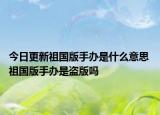 今日更新祖国版手办是什么意思 祖国版手办是盗版吗