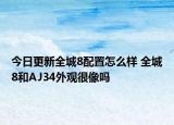 今日更新全城8配置怎么样 全城8和AJ34外观很像吗