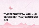 今日更新Yeezy700v3 Azael开箱测评开箱测评  Yeezy篮球鞋实战怎么样