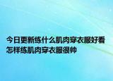 今日更新练什么肌肉穿衣服好看 怎样练肌肉穿衣服很帅