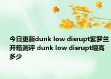 今日更新dunk low disrupt紫罗兰开箱测评 dunk low disrupt增高多少