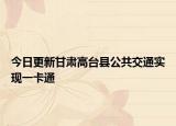 今日更新甘肃高台县公共交通实现一卡通