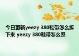 今日更新yeezy 380鞋带怎么拆下来 yeezy 380鞋带怎么系