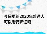 今日更新2020年普通人可以考药师证吗