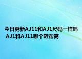 今日更新AJ11和AJ1尺码一样吗 AJ1和AJ11哪个鞋帮高