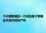 今日更新婚后一方买的房子算婚后夫妻共同财产吗