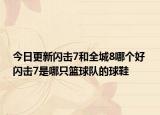 今日更新闪击7和全城8哪个好 闪击7是哪只篮球队的球鞋
