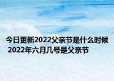 今日更新2022父亲节是什么时候 2022年六月几号是父亲节