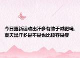 今日更新运动出汗多有助于减肥吗,夏天出汗多是不是也比较容易瘦
