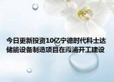今日更新投资10亿宁德时代科士达储能设备制造项目在霞浦开工建设