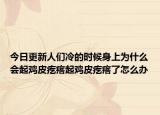 今日更新人们冷的时候身上为什么会起鸡皮疙瘩起鸡皮疙瘩了怎么办