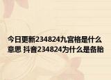 今日更新234824九宫格是什么意思 抖音234824为什么是备胎