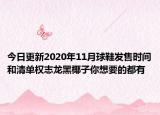 今日更新2020年11月球鞋发售时间和清单权志龙黑椰子你想要的都有