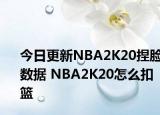 今日更新NBA2K20捏脸数据 NBA2K20怎么扣篮