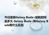 今日更新Galaxy Buds+续航时间是多久 Galaxy Buds+和Galaxy Buds有什么区别