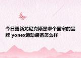 今日更新尤尼克斯是哪个国家的品牌 yonex运动装备怎么样