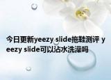 今日更新yeezy slide拖鞋测评 yeezy slide可以沾水洗澡吗