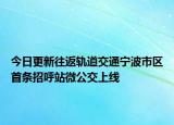 今日更新往返轨道交通宁波市区首条招呼站微公交上线