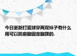 今日更新打篮球穿两双袜子有什么用可以防磨脚固定脚踝的.