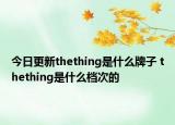 今日更新thething是什么牌子 thething是什么档次的
