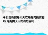 今日更新健身天天吃鸡胸肉能减肥吗 鸡胸肉天天吃有危害吗