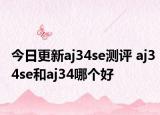 今日更新aj34se测评 aj34se和aj34哪个好