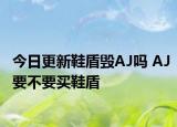 今日更新鞋盾毁AJ吗 AJ要不要买鞋盾