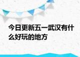 今日更新五一武汉有什么好玩的地方