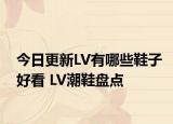 今日更新LV有哪些鞋子好看 LV潮鞋盘点